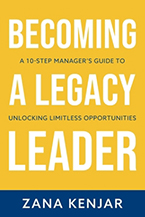Becoming a Legacy Leader: A 10-Step Manager’s Guide to Unlocking Limitless Opportunities by Zana Kenja