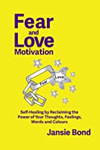 Fear and Love Motivation: Self-Healing by Reclaiming the Power of Your Thoughts, Feelings, Words, and Colours by Jansie Bond