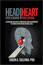 Dr. Shaun A. Sullivan’s new book Head for Leading, Heart for Loving: Leveraging Influence, Compassion, and Relationships to Achieve Your Organizational Goals
