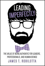 Leading Imperfectly: The Value of Being Authentic for Leaders, Professionals, and Human Beings by James Robilotta