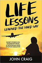 Life Lessons Learned the Hard Way:Short Stories on Leadership from a Montanan and Aviation Executive by John Craig