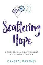 Scattering Hope: A Guide for Healing After Losing a Loved One to Suicide by Crystal Partney