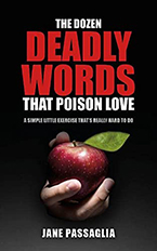 The Dozen Deadly Words That Poison Love:
A Simple Little Exercise That’s Really Hard to Do
Jane Passaglia