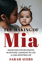The Making of Mia:
Searching for Belonging in Daycare, Learning to Live a Less-Scripted Life
Sarah Ayers