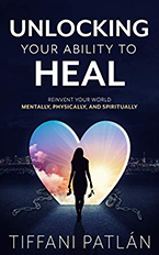 Unlocking Your Ability to Heal: Reinvent Your World to Transform Mentally, Physically, and Spiritually by Tiffani Patlán