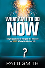 What Am I to Do Now? Simple Strategies to Navigate the Unknown and IGNITE What’s Next in Your Life by Patti Smith