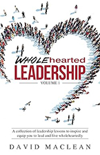 Wholehearted Leadership: A collection of leadership lessons to inspire and equip you to lead and live wholeheartedly, Volume 1 by David MacLean